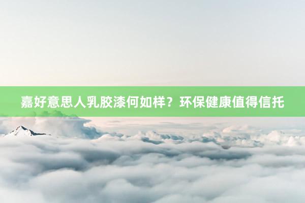 嘉好意思人乳胶漆何如样？环保健康值得信托