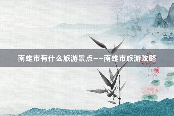 南雄市有什么旅游景点——南雄市旅游攻略