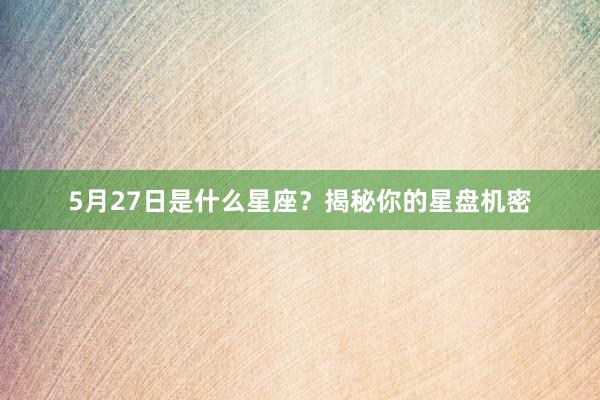 5月27日是什么星座？揭秘你的星盘机密