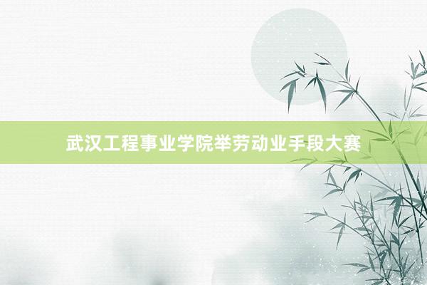 武汉工程事业学院举劳动业手段大赛
