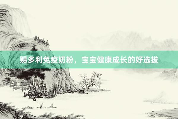 赐多利免疫奶粉，宝宝健康成长的好选拔