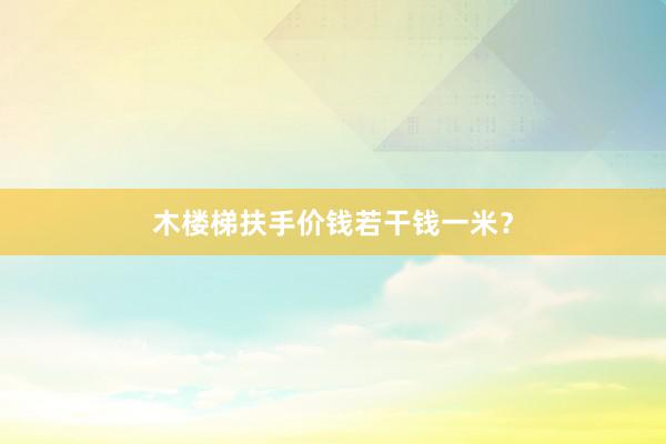 木楼梯扶手价钱若干钱一米？