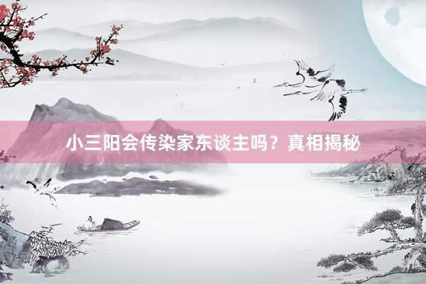 小三阳会传染家东谈主吗？真相揭秘